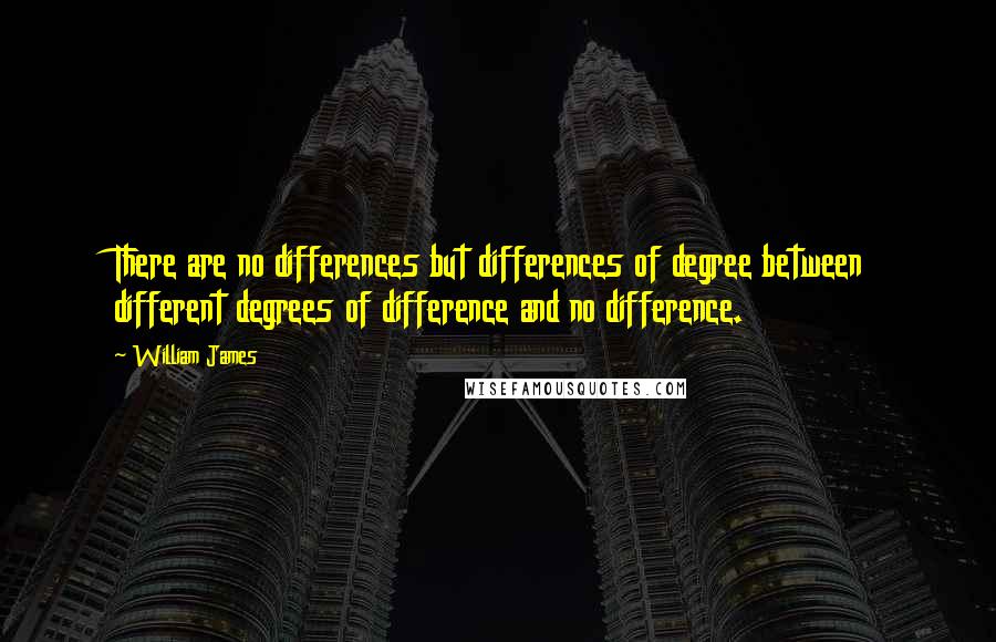 William James Quotes: There are no differences but differences of degree between different degrees of difference and no difference.