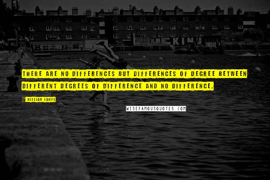 William James Quotes: There are no differences but differences of degree between different degrees of difference and no difference.