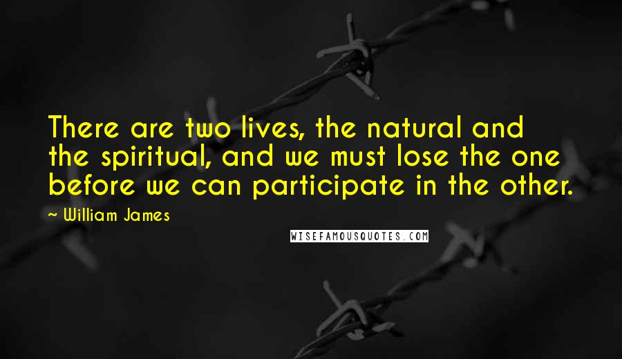 William James Quotes: There are two lives, the natural and the spiritual, and we must lose the one before we can participate in the other.