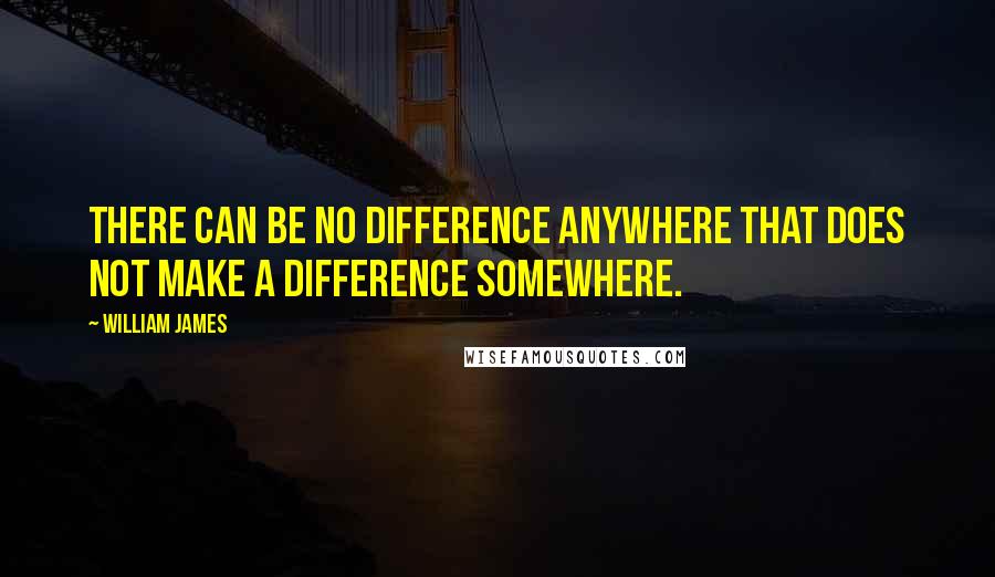 William James Quotes: There can be no difference anywhere that does not make a difference somewhere.