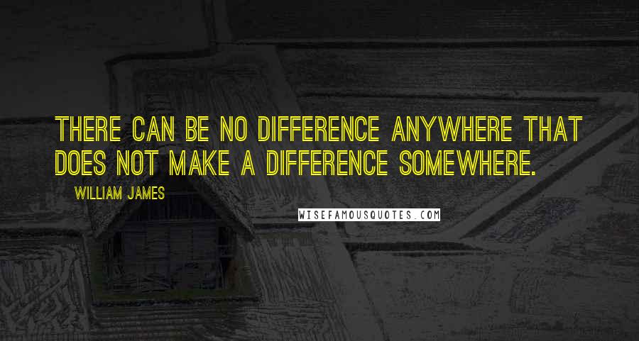 William James Quotes: There can be no difference anywhere that does not make a difference somewhere.