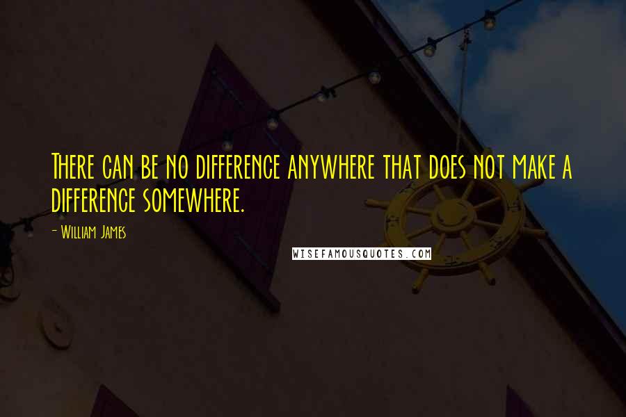 William James Quotes: There can be no difference anywhere that does not make a difference somewhere.