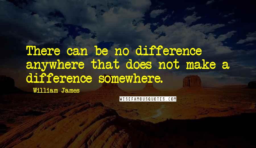 William James Quotes: There can be no difference anywhere that does not make a difference somewhere.