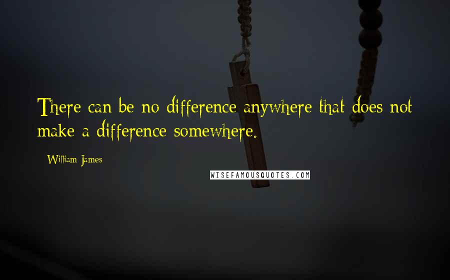 William James Quotes: There can be no difference anywhere that does not make a difference somewhere.