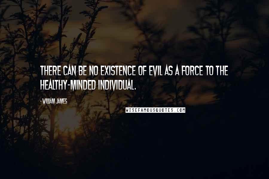 William James Quotes: There can be no existence of evil as a force to the healthy-minded individual.