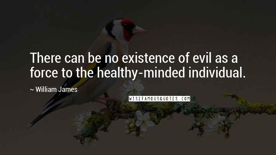 William James Quotes: There can be no existence of evil as a force to the healthy-minded individual.