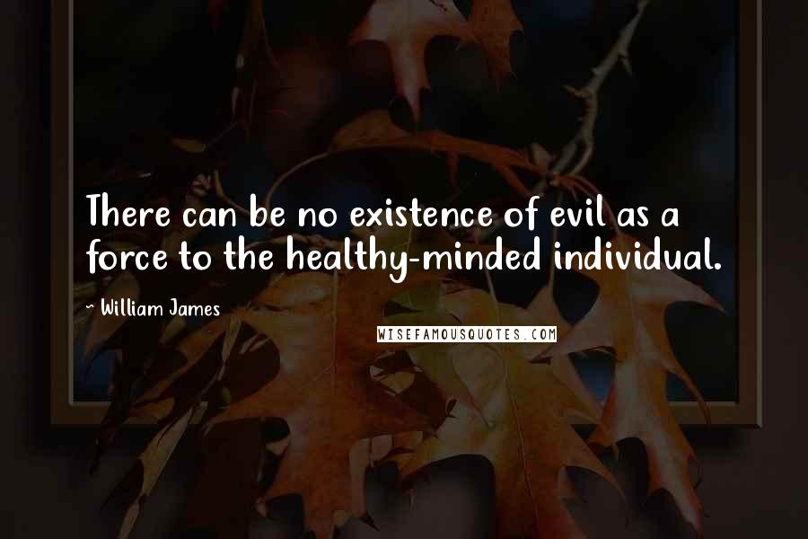 William James Quotes: There can be no existence of evil as a force to the healthy-minded individual.