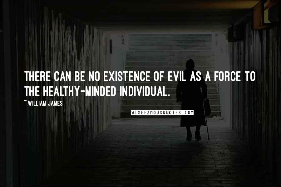 William James Quotes: There can be no existence of evil as a force to the healthy-minded individual.