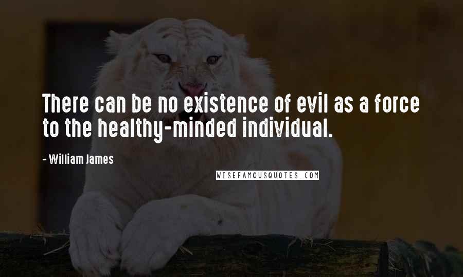 William James Quotes: There can be no existence of evil as a force to the healthy-minded individual.