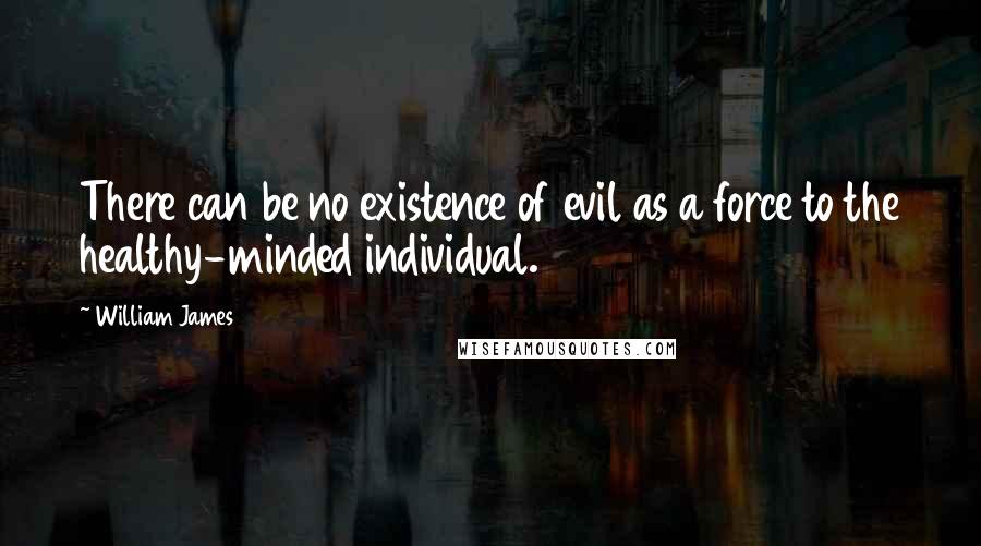 William James Quotes: There can be no existence of evil as a force to the healthy-minded individual.