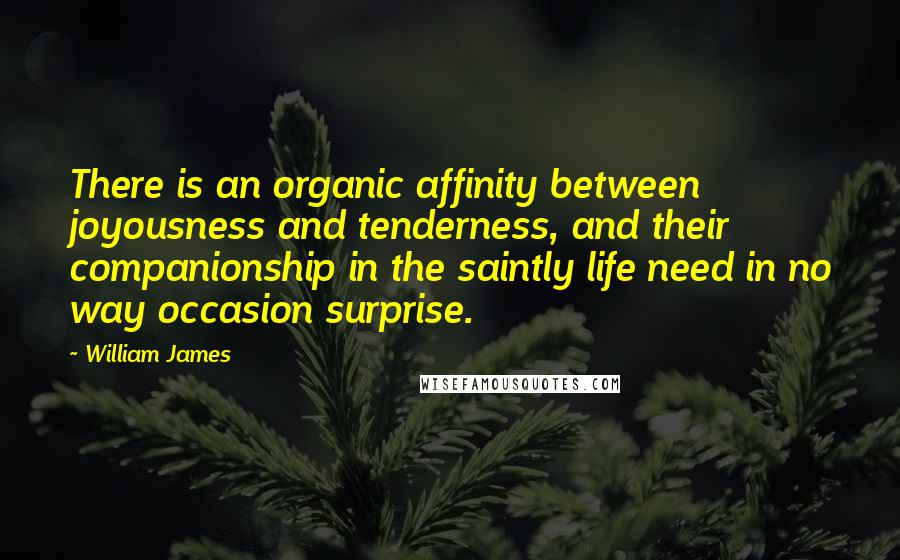 William James Quotes: There is an organic affinity between joyousness and tenderness, and their companionship in the saintly life need in no way occasion surprise.