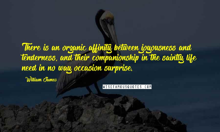 William James Quotes: There is an organic affinity between joyousness and tenderness, and their companionship in the saintly life need in no way occasion surprise.