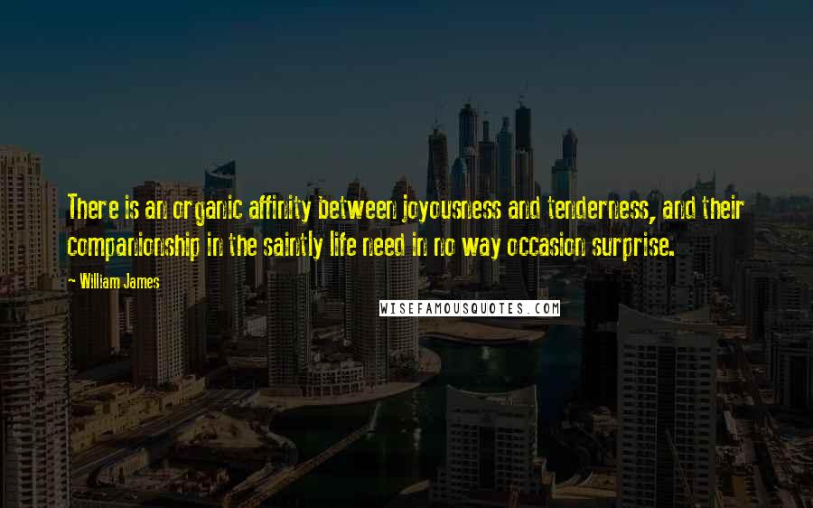 William James Quotes: There is an organic affinity between joyousness and tenderness, and their companionship in the saintly life need in no way occasion surprise.