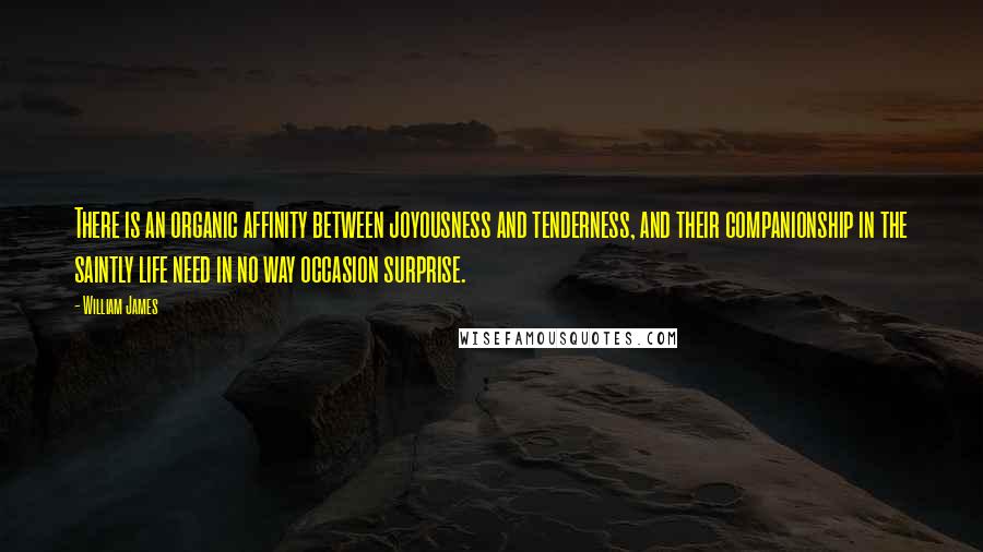 William James Quotes: There is an organic affinity between joyousness and tenderness, and their companionship in the saintly life need in no way occasion surprise.