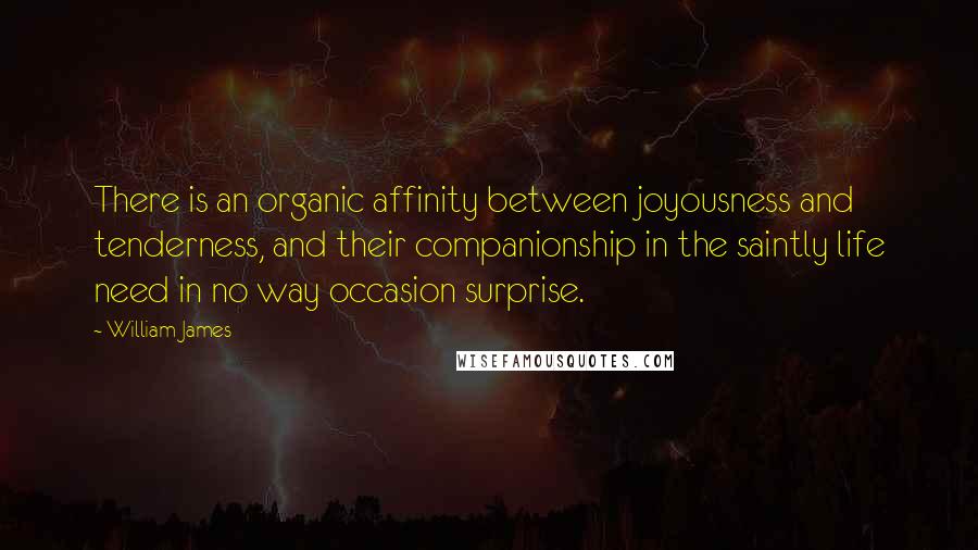 William James Quotes: There is an organic affinity between joyousness and tenderness, and their companionship in the saintly life need in no way occasion surprise.