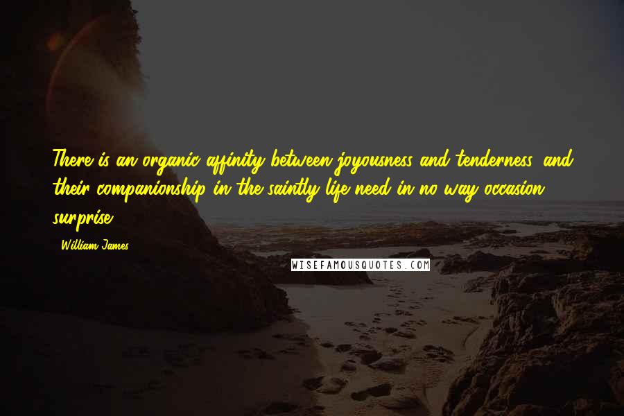 William James Quotes: There is an organic affinity between joyousness and tenderness, and their companionship in the saintly life need in no way occasion surprise.