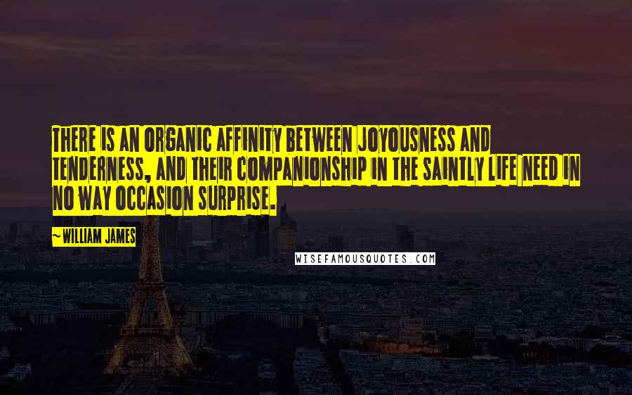 William James Quotes: There is an organic affinity between joyousness and tenderness, and their companionship in the saintly life need in no way occasion surprise.