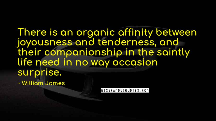 William James Quotes: There is an organic affinity between joyousness and tenderness, and their companionship in the saintly life need in no way occasion surprise.