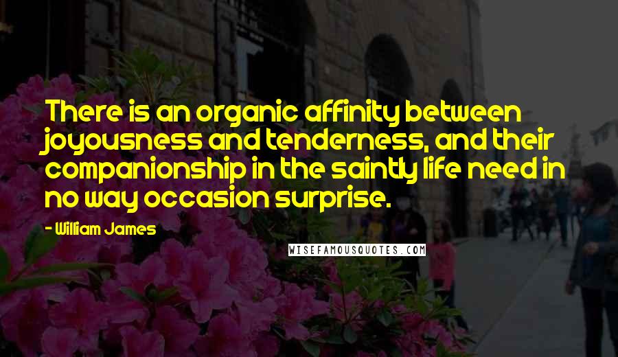 William James Quotes: There is an organic affinity between joyousness and tenderness, and their companionship in the saintly life need in no way occasion surprise.