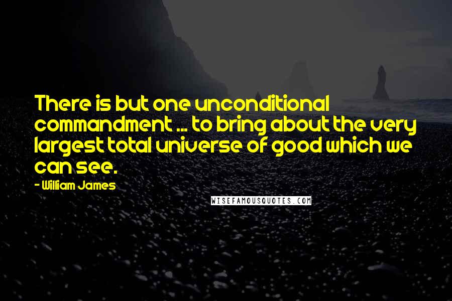 William James Quotes: There is but one unconditional commandment ... to bring about the very largest total universe of good which we can see.