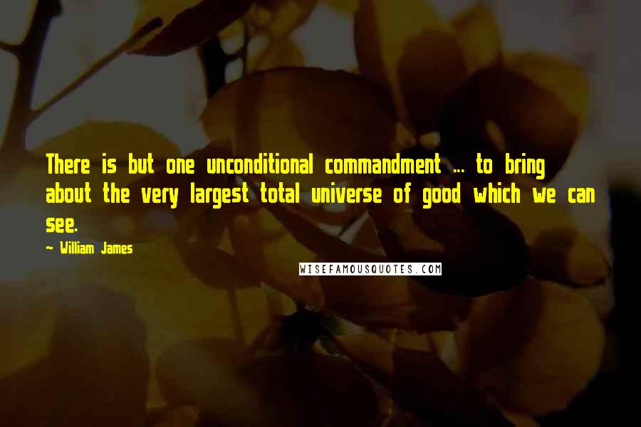 William James Quotes: There is but one unconditional commandment ... to bring about the very largest total universe of good which we can see.