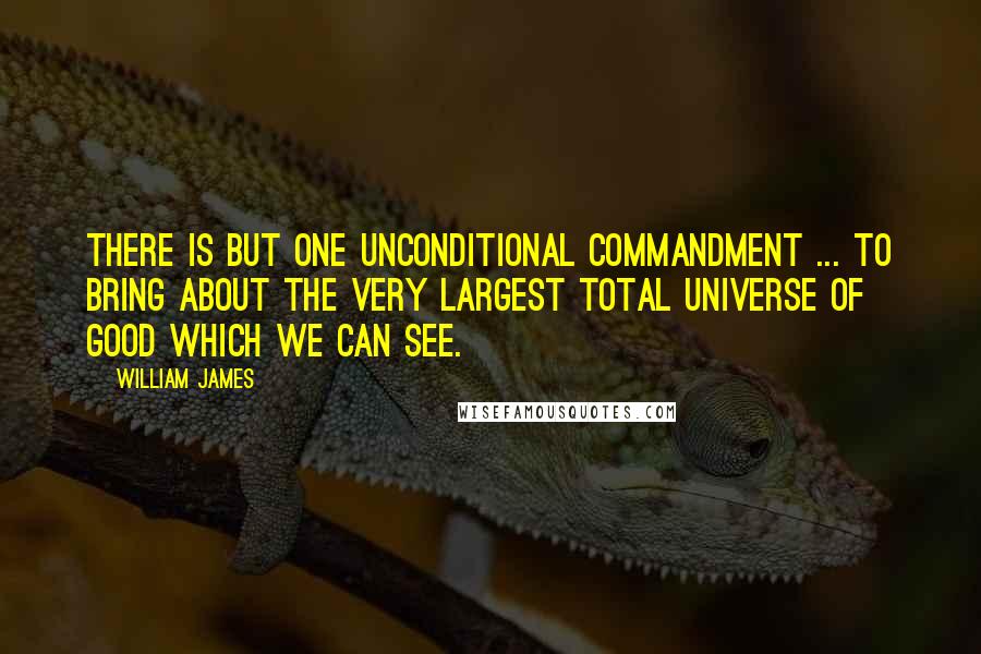 William James Quotes: There is but one unconditional commandment ... to bring about the very largest total universe of good which we can see.