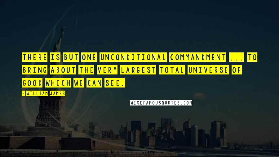 William James Quotes: There is but one unconditional commandment ... to bring about the very largest total universe of good which we can see.