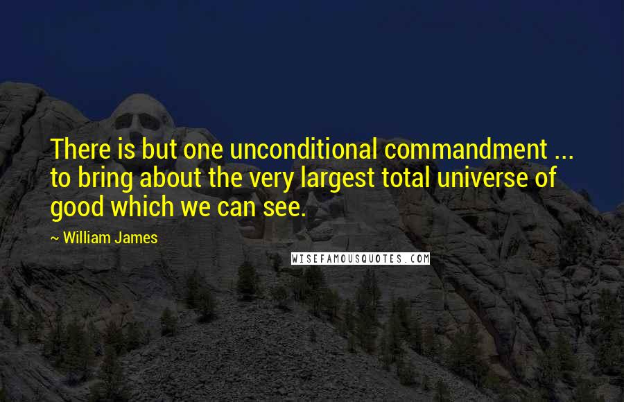 William James Quotes: There is but one unconditional commandment ... to bring about the very largest total universe of good which we can see.