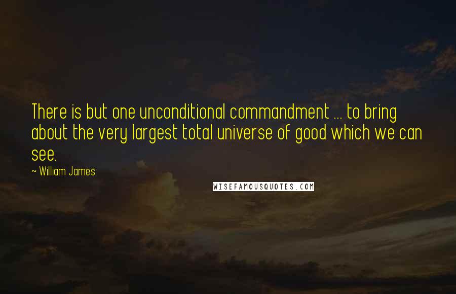 William James Quotes: There is but one unconditional commandment ... to bring about the very largest total universe of good which we can see.