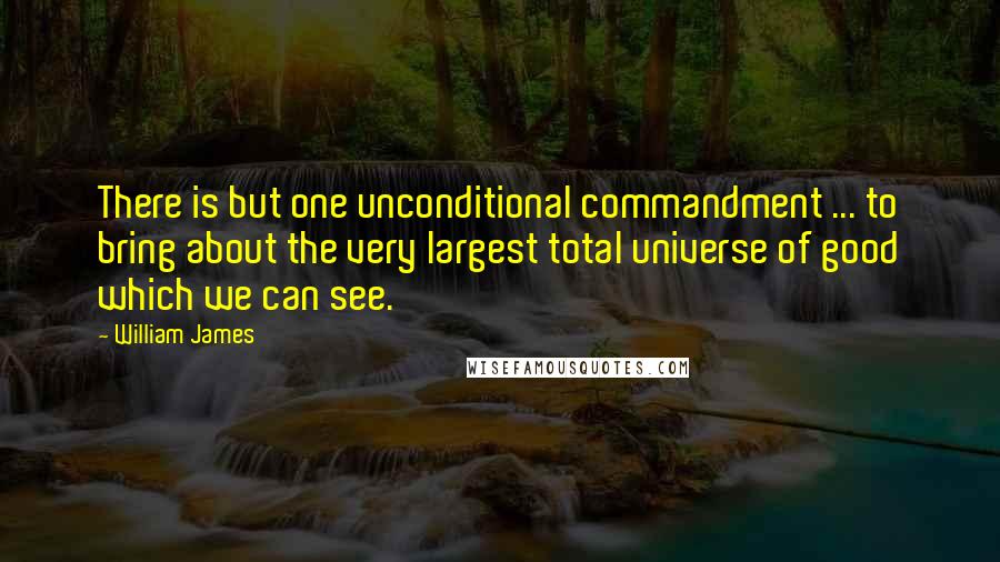 William James Quotes: There is but one unconditional commandment ... to bring about the very largest total universe of good which we can see.