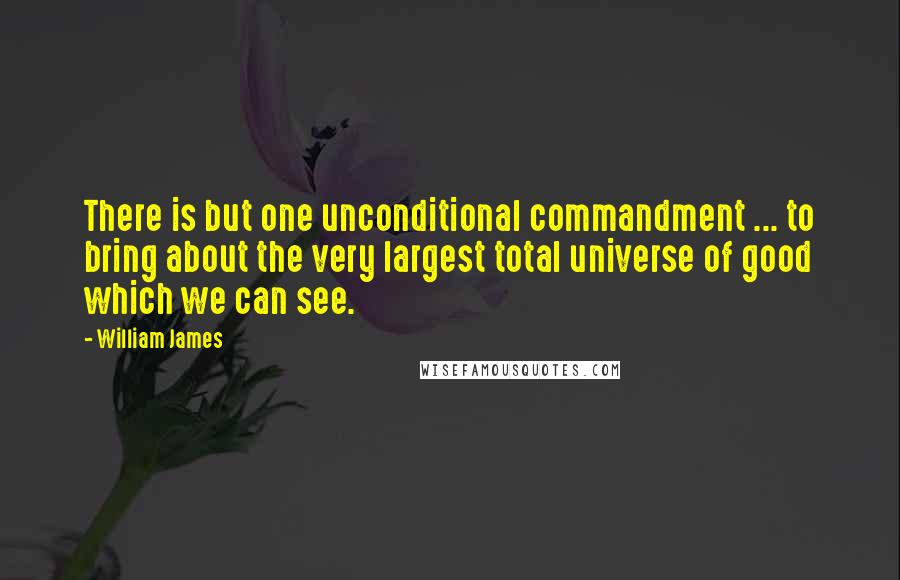 William James Quotes: There is but one unconditional commandment ... to bring about the very largest total universe of good which we can see.