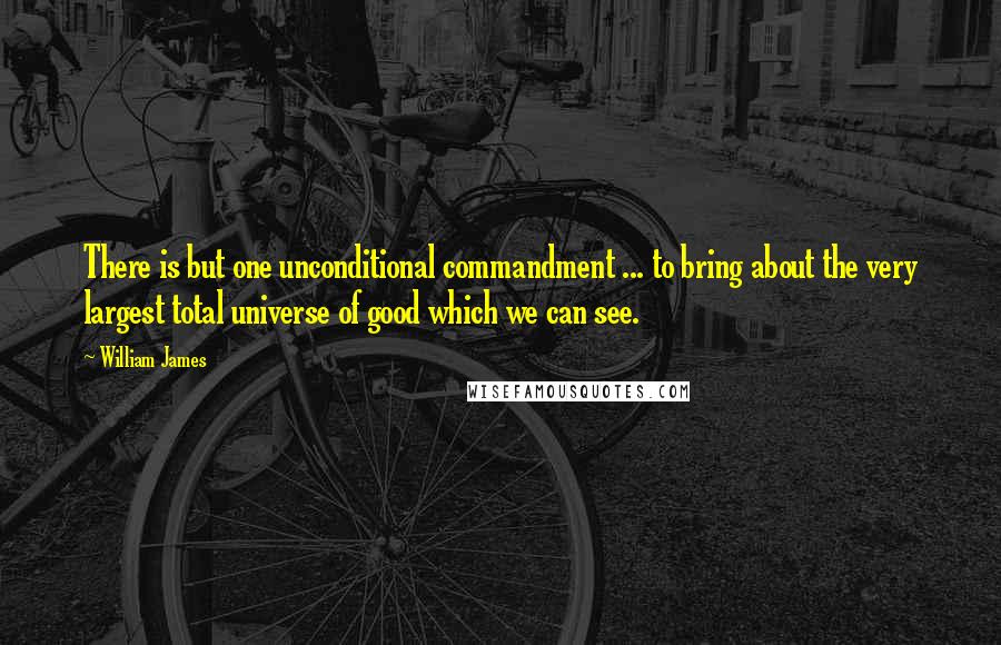 William James Quotes: There is but one unconditional commandment ... to bring about the very largest total universe of good which we can see.