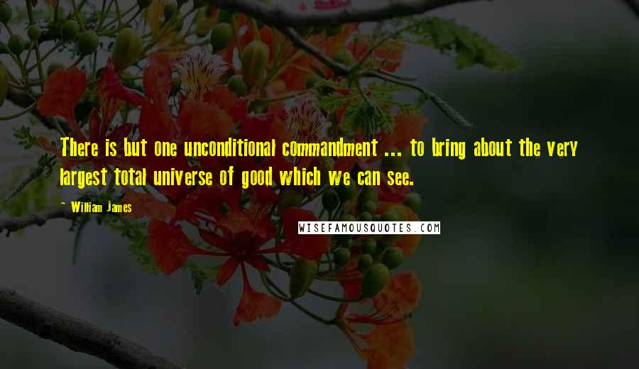 William James Quotes: There is but one unconditional commandment ... to bring about the very largest total universe of good which we can see.