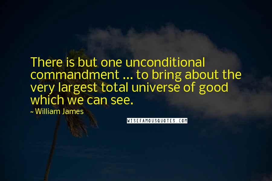 William James Quotes: There is but one unconditional commandment ... to bring about the very largest total universe of good which we can see.