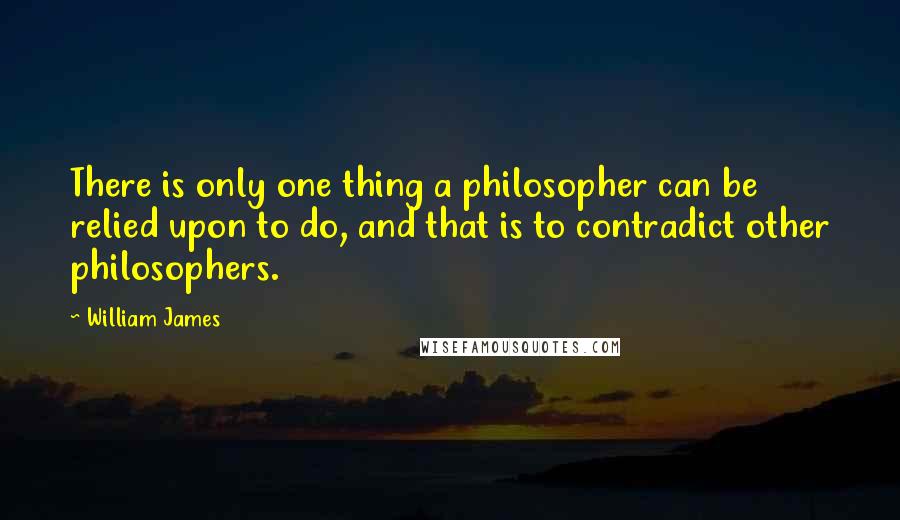 William James Quotes: There is only one thing a philosopher can be relied upon to do, and that is to contradict other philosophers.