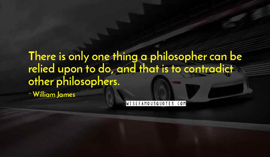 William James Quotes: There is only one thing a philosopher can be relied upon to do, and that is to contradict other philosophers.