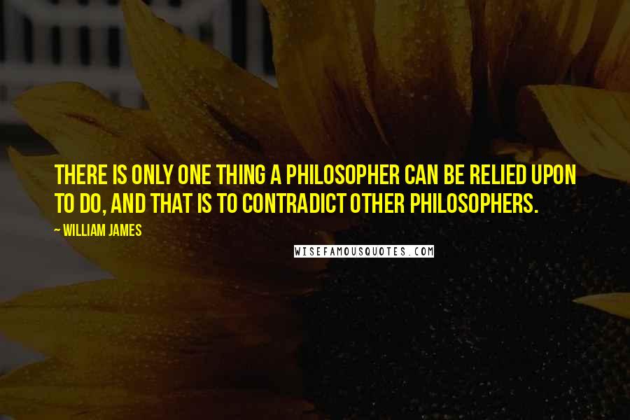 William James Quotes: There is only one thing a philosopher can be relied upon to do, and that is to contradict other philosophers.