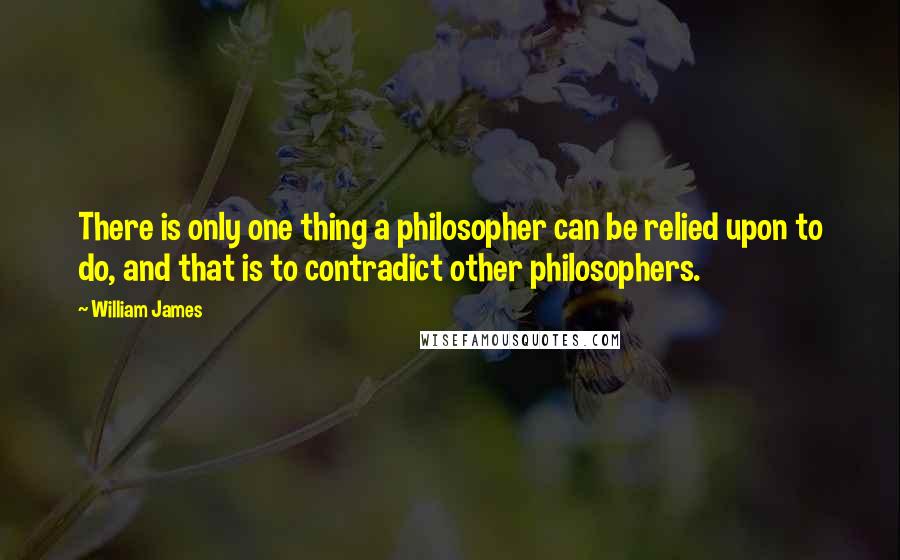 William James Quotes: There is only one thing a philosopher can be relied upon to do, and that is to contradict other philosophers.
