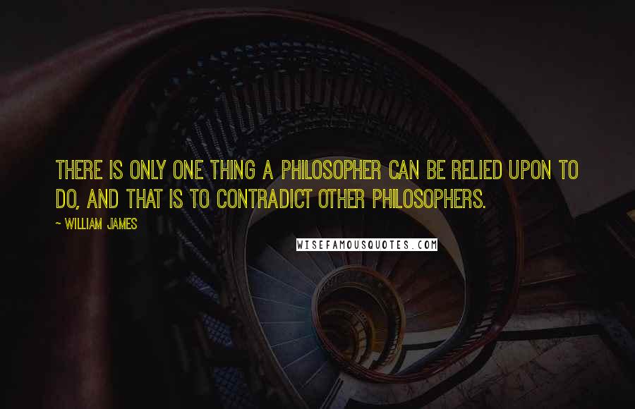 William James Quotes: There is only one thing a philosopher can be relied upon to do, and that is to contradict other philosophers.