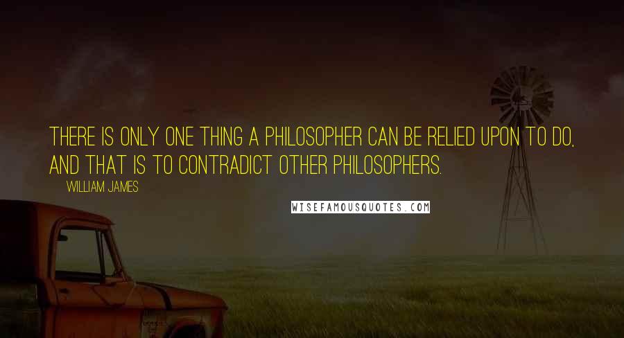 William James Quotes: There is only one thing a philosopher can be relied upon to do, and that is to contradict other philosophers.