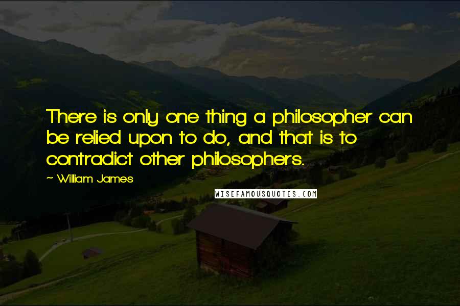 William James Quotes: There is only one thing a philosopher can be relied upon to do, and that is to contradict other philosophers.