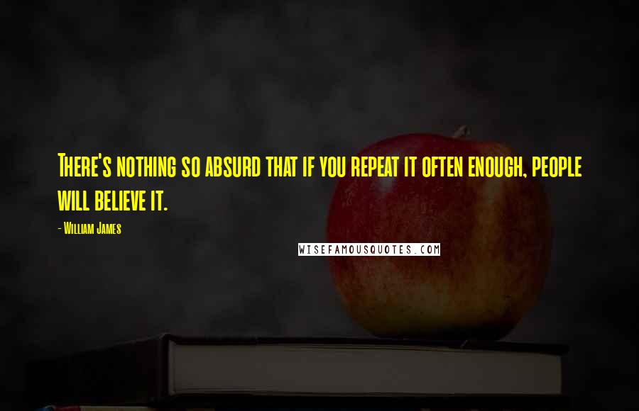 William James Quotes: There's nothing so absurd that if you repeat it often enough, people will believe it.
