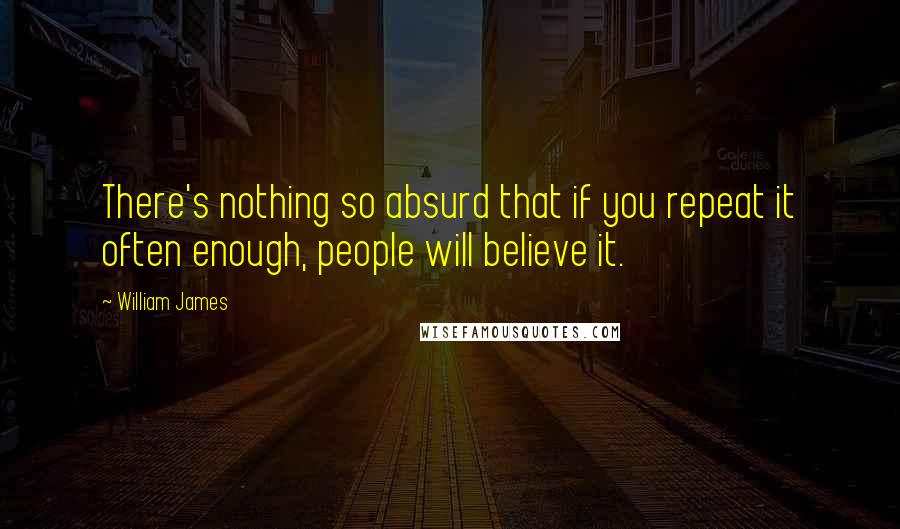 William James Quotes: There's nothing so absurd that if you repeat it often enough, people will believe it.