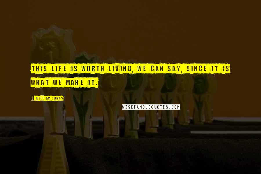 William James Quotes: This life is worth living, we can say, since it is what we make it.