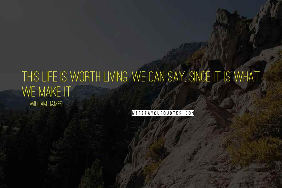 William James Quotes: This life is worth living, we can say, since it is what we make it.