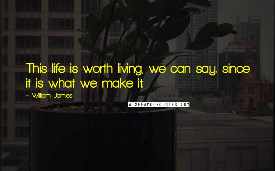 William James Quotes: This life is worth living, we can say, since it is what we make it.