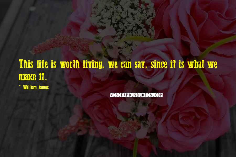 William James Quotes: This life is worth living, we can say, since it is what we make it.