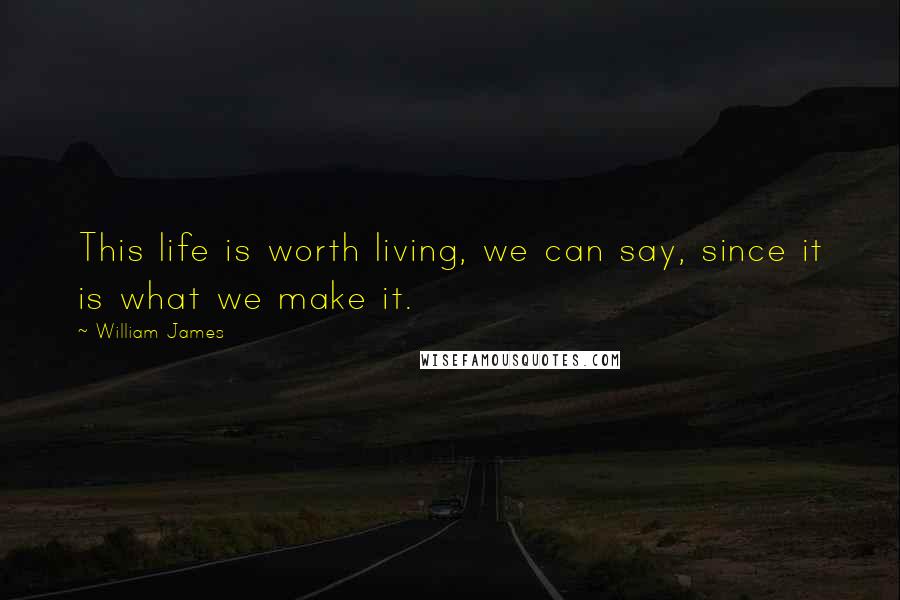 William James Quotes: This life is worth living, we can say, since it is what we make it.