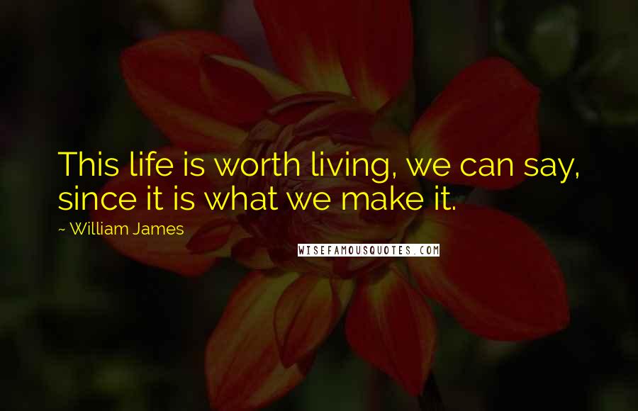 William James Quotes: This life is worth living, we can say, since it is what we make it.