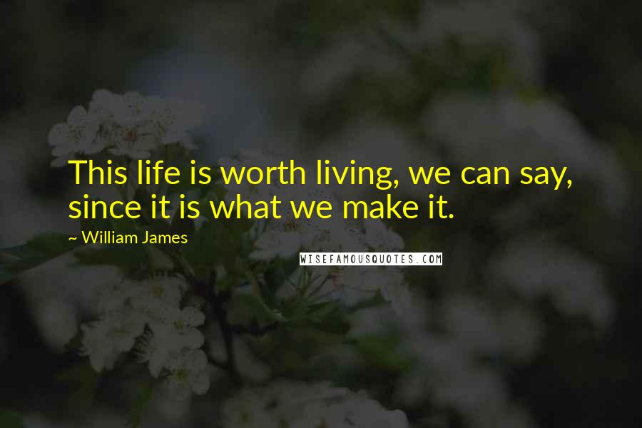 William James Quotes: This life is worth living, we can say, since it is what we make it.